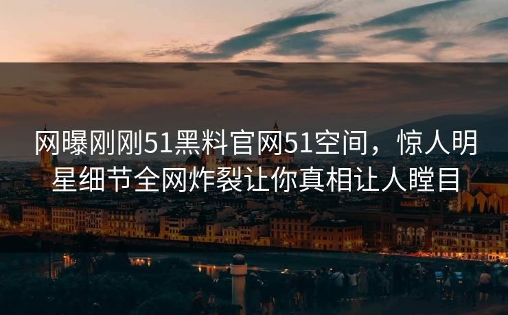 网曝刚刚51黑料官网51空间，惊人明星细节全网炸裂让你真相让人瞠目