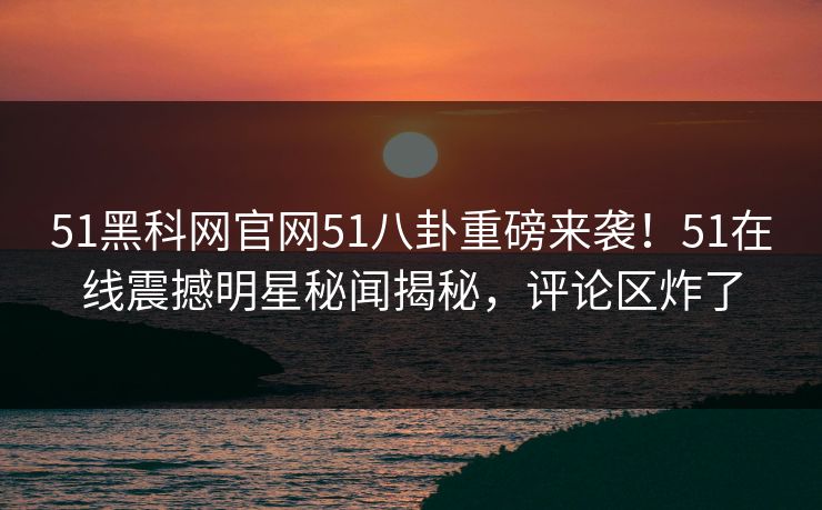 51黑科网官网51八卦重磅来袭！51在线震撼明星秘闻揭秘，评论区炸了