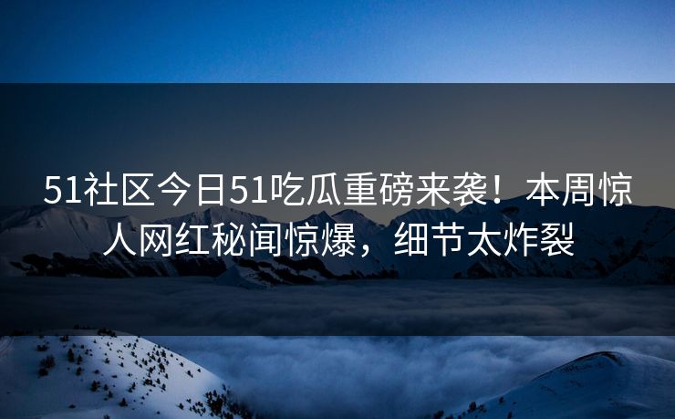 51社区今日51吃瓜重磅来袭！本周惊人网红秘闻惊爆，细节太炸裂