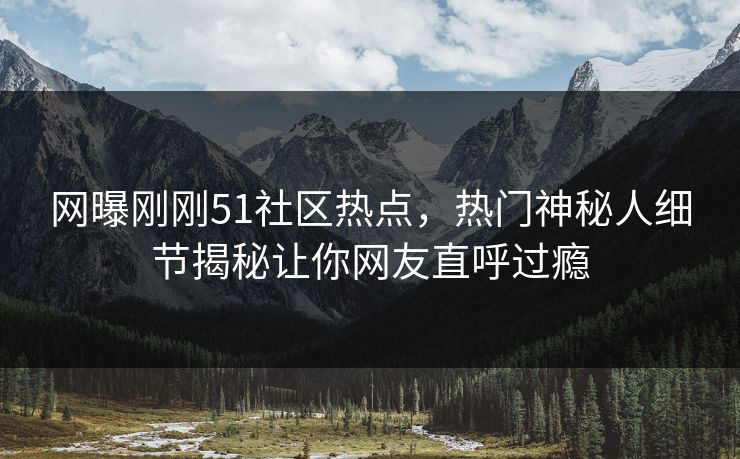 网曝刚刚51社区热点，热门神秘人细节揭秘让你网友直呼过瘾