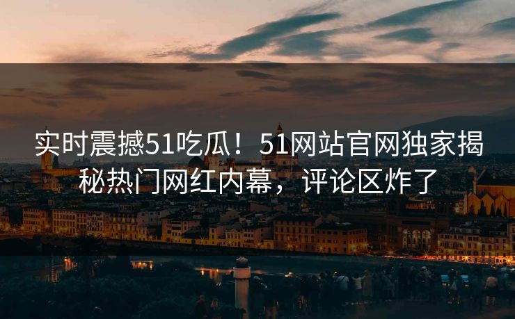 实时震撼51吃瓜！51网站官网独家揭秘热门网红内幕，评论区炸了