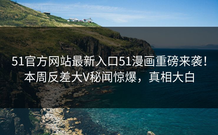 51官方网站最新入口51漫画重磅来袭！本周反差大V秘闻惊爆，真相大白