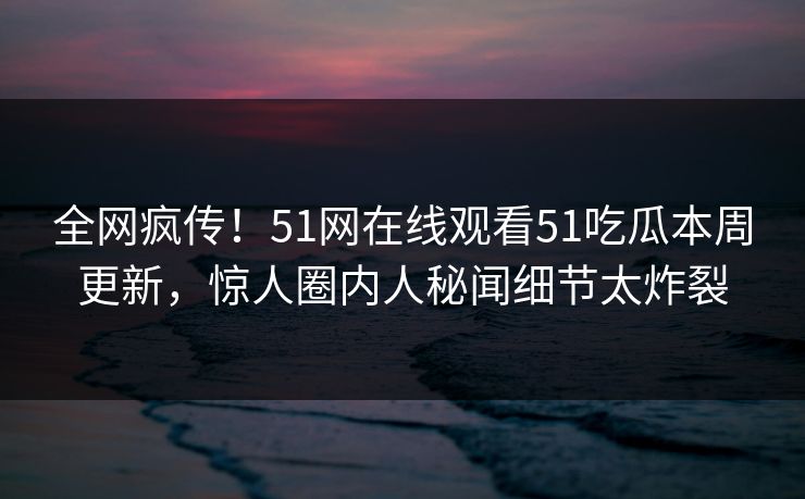 全网疯传！51网在线观看51吃瓜本周更新，惊人圈内人秘闻细节太炸裂