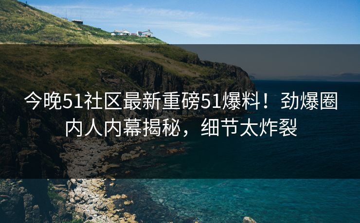 今晚51社区最新重磅51爆料！劲爆圈内人内幕揭秘，细节太炸裂
