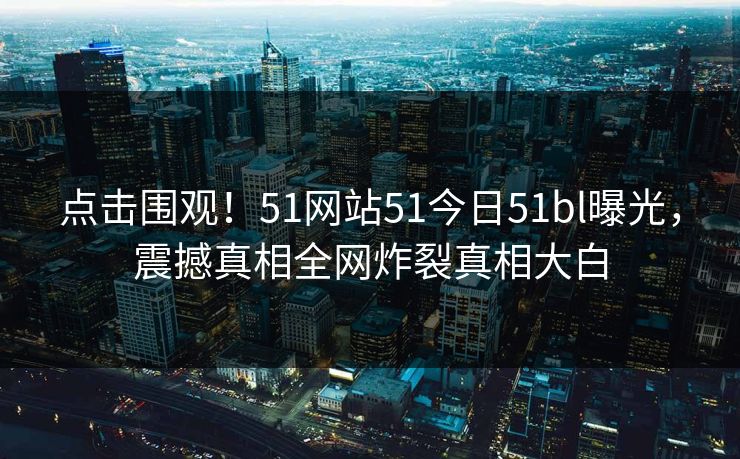 点击围观！51网站51今日51bl曝光，震撼真相全网炸裂真相大白