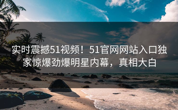 实时震撼51视频！51官网网站入口独家惊爆劲爆明星内幕，真相大白