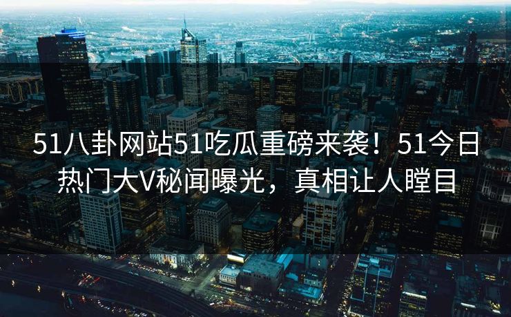 51八卦网站51吃瓜重磅来袭！51今日热门大V秘闻曝光，真相让人瞠目