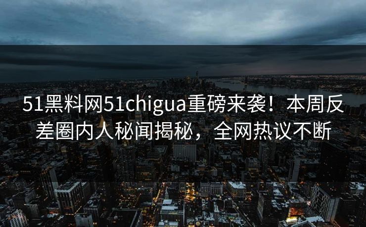 51黑料网51chigua重磅来袭！本周反差圈内人秘闻揭秘，全网热议不断