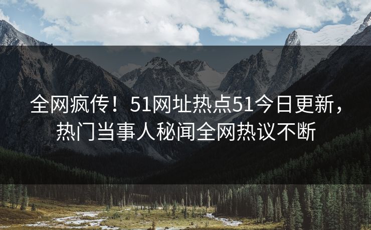 全网疯传！51网址热点51今日更新，热门当事人秘闻全网热议不断