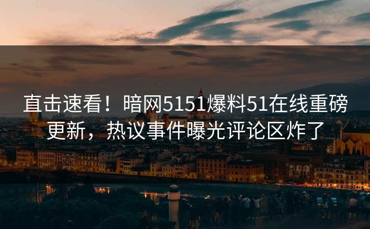 直击速看！暗网5151爆料51在线重磅更新，热议事件曝光评论区炸了