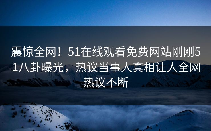 震惊全网！51在线观看免费网站刚刚51八卦曝光，热议当事人真相让人全网热议不断