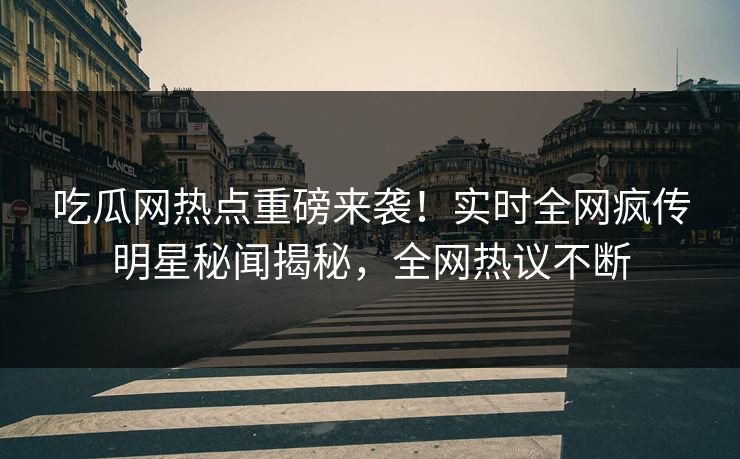 吃瓜网热点重磅来袭！实时全网疯传明星秘闻揭秘，全网热议不断