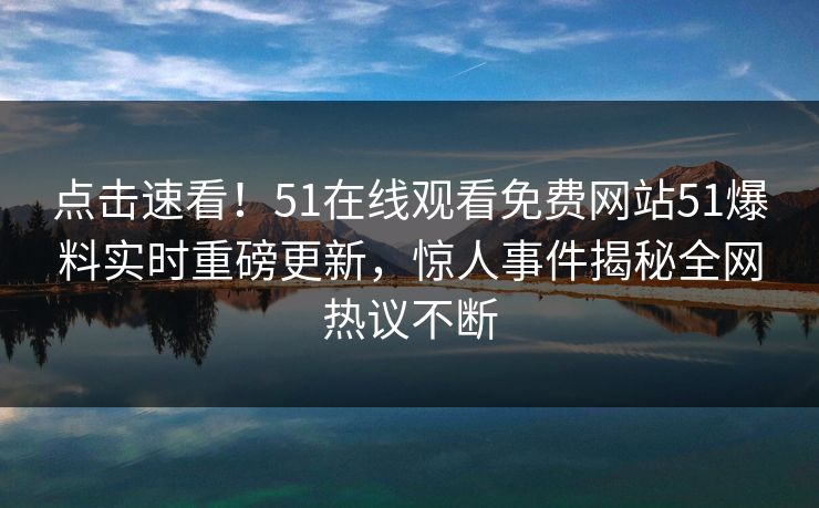 点击速看！51在线观看免费网站51爆料实时重磅更新，惊人事件揭秘全网热议不断