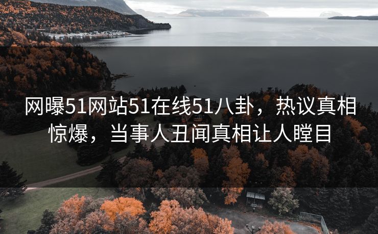 网曝51网站51在线51八卦，热议真相惊爆，当事人丑闻真相让人瞠目