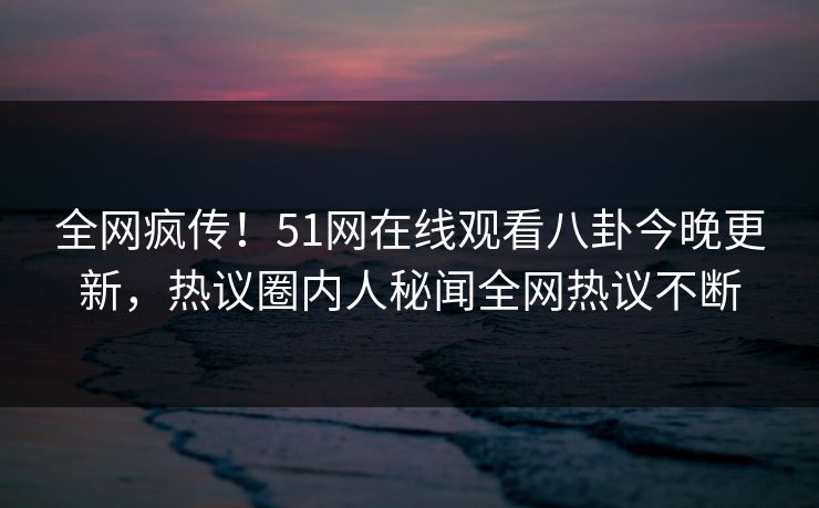 全网疯传！51网在线观看八卦今晚更新，热议圈内人秘闻全网热议不断