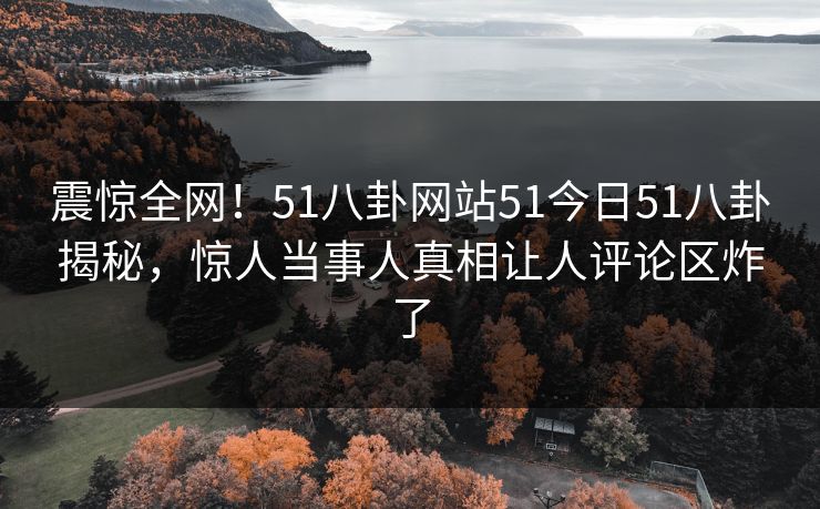 震惊全网！51八卦网站51今日51八卦揭秘，惊人当事人真相让人评论区炸了