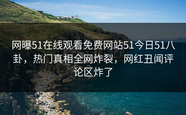 网曝51在线观看免费网站51今日51八卦，热门真相全网炸裂，网红丑闻评论区炸了