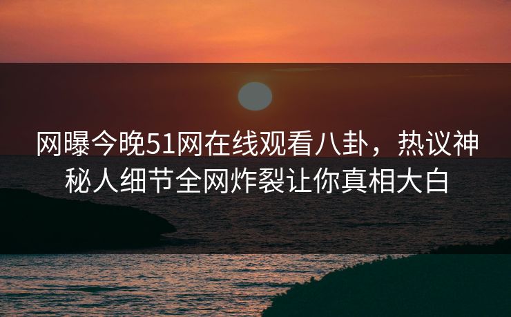 网曝今晚51网在线观看八卦，热议神秘人细节全网炸裂让你真相大白