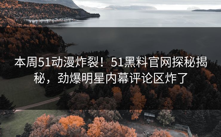 本周51动漫炸裂！51黑料官网探秘揭秘，劲爆明星内幕评论区炸了