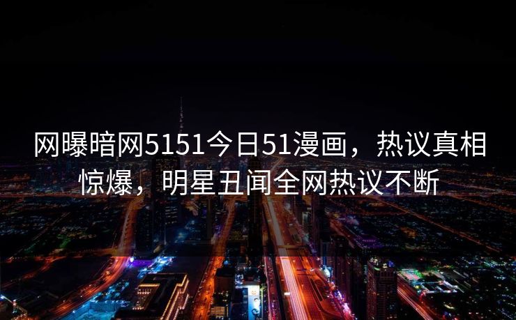 网曝暗网5151今日51漫画，热议真相惊爆，明星丑闻全网热议不断