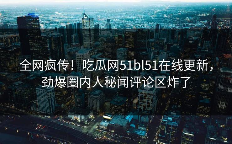 全网疯传！吃瓜网51bl51在线更新，劲爆圈内人秘闻评论区炸了