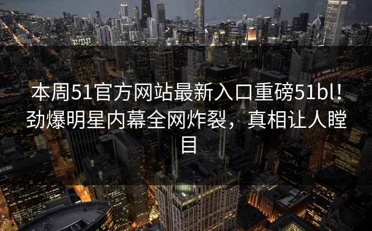 本周51官方网站最新入口重磅51bl！劲爆明星内幕全网炸裂，真相让人瞠目
