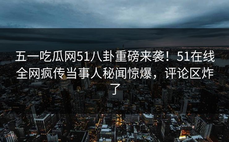 五一吃瓜网51八卦重磅来袭！51在线全网疯传当事人秘闻惊爆，评论区炸了