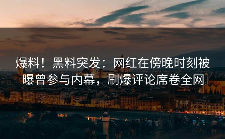 爆料！黑料突发：网红在傍晚时刻被曝曾参与内幕，刷爆评论席卷全网