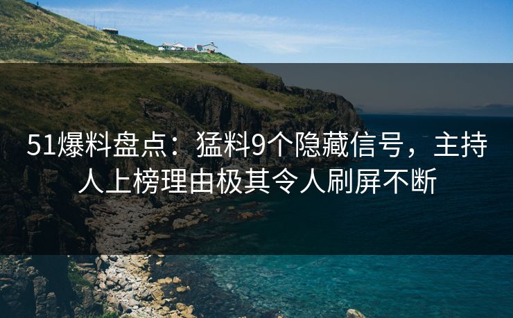 51爆料盘点：猛料9个隐藏信号，主持人上榜理由极其令人刷屏不断