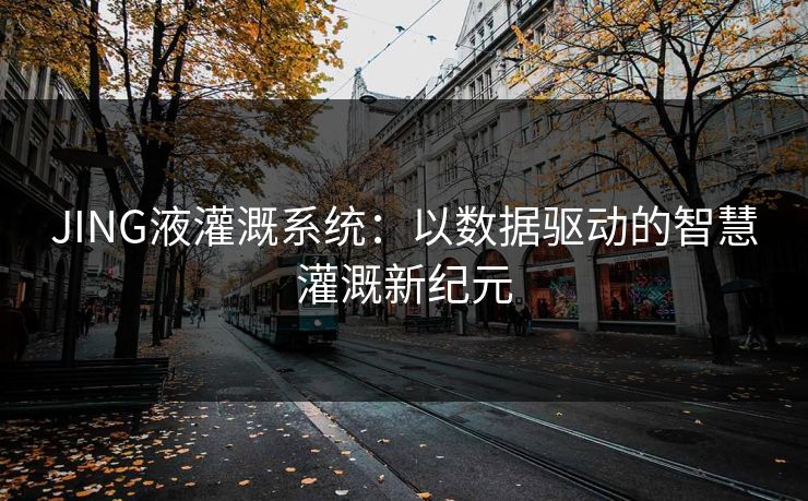 JING液灌溉系统：以数据驱动的智慧灌溉新纪元