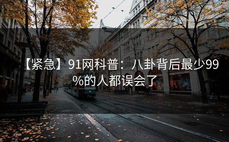 【紧急】91网科普：八卦背后最少99%的人都误会了