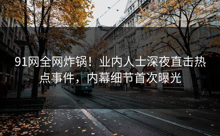 91网全网炸锅！业内人士深夜直击热点事件，内幕细节首次曝光