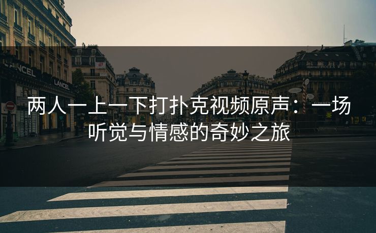 两人一上一下打扑克视频原声：一场听觉与情感的奇妙之旅