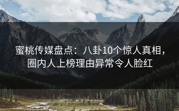 蜜桃传媒盘点：八卦10个惊人真相，圈内人上榜理由异常令人脸红
