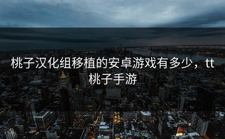 桃子汉化组移植的安卓游戏有多少，tt桃子手游