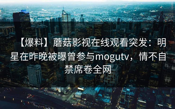 【爆料】蘑菇影视在线观看突发：明星在昨晚被曝曾参与mogutv，情不自禁席卷全网