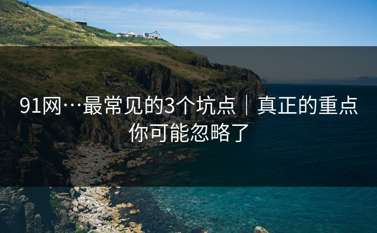 91网…最常见的3个坑点｜真正的重点你可能忽略了