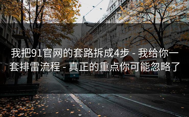 我把91官网的套路拆成4步 - 我给你一套排雷流程 - 真正的重点你可能忽略了