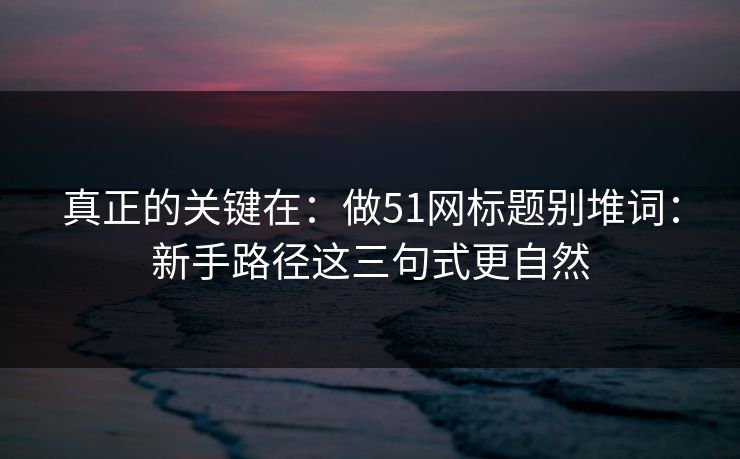 真正的关键在：做51网标题别堆词：新手路径这三句式更自然