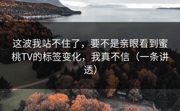 这波我站不住了，要不是亲眼看到蜜桃TV的标签变化，我真不信（一条讲透）