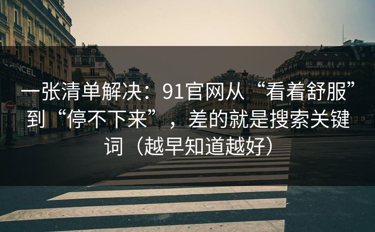 一张清单解决：91官网从“看着舒服”到“停不下来”，差的就是搜索关键词（越早知道越好）