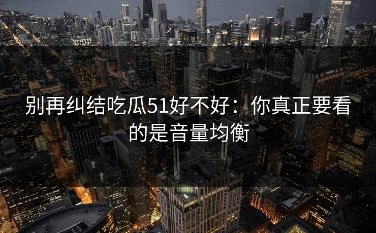 别再纠结吃瓜51好不好:你真正要看的是音量均衡 别再纠结吃瓜51好不好:你真正要看的是音量均衡