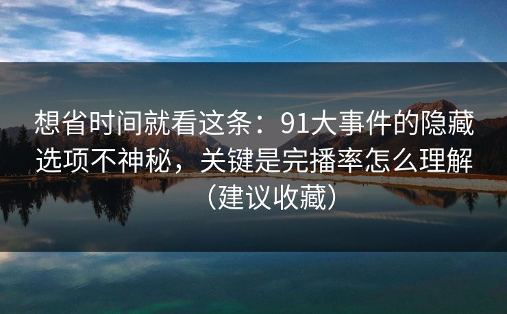 想省时间就看这条：91大事件的隐藏选项不神秘，关键是完播率怎么理解（建议收藏）