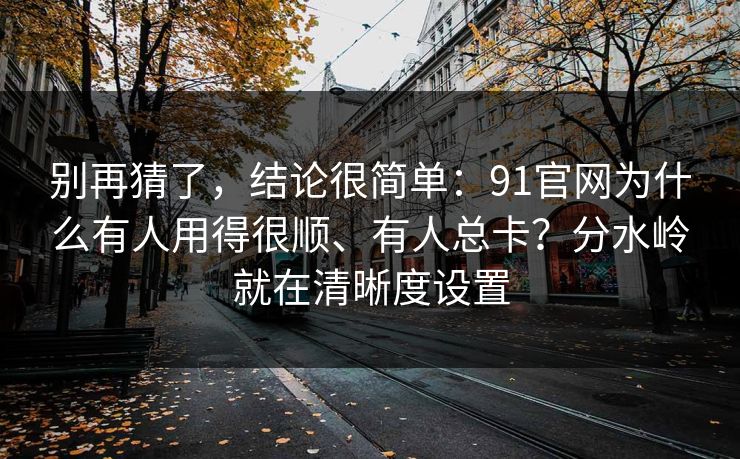 别再猜了，结论很简单：91官网为什么有人用得很顺、有人总卡？分水岭就在清晰度设置