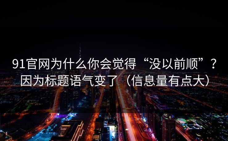 91官网为什么你会觉得“没以前顺”？因为标题语气变了（信息量有点大）
