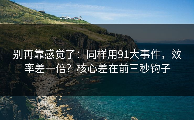 别再靠感觉了：同样用91大事件，效率差一倍？核心差在前三秒钩子
