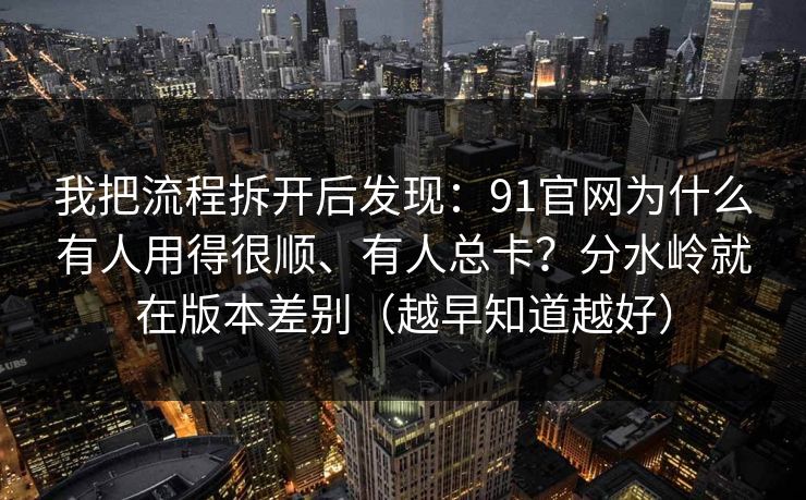 我把流程拆开后发现:91官网为什么有人用得很顺、有人总卡?分水岭就在版本差别(越早知道越好)