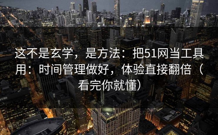 这不是玄学，是方法：把51网当工具用：时间管理做好，体验直接翻倍（看完你就懂）