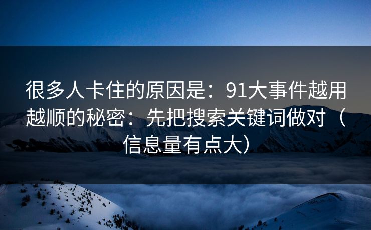 很多人卡住的原因是：91大事件越用越顺的秘密：先把搜索关键词做对（信息量有点大）