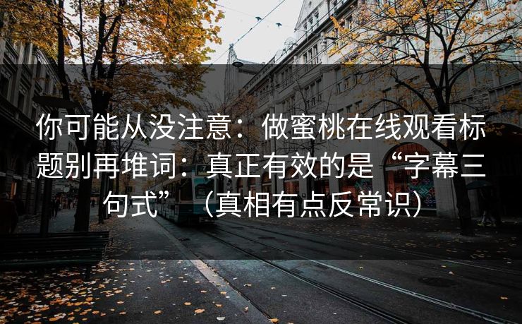 你可能从没注意：做蜜桃在线观看标题别再堆词：真正有效的是“字幕三句式”（真相有点反常识）